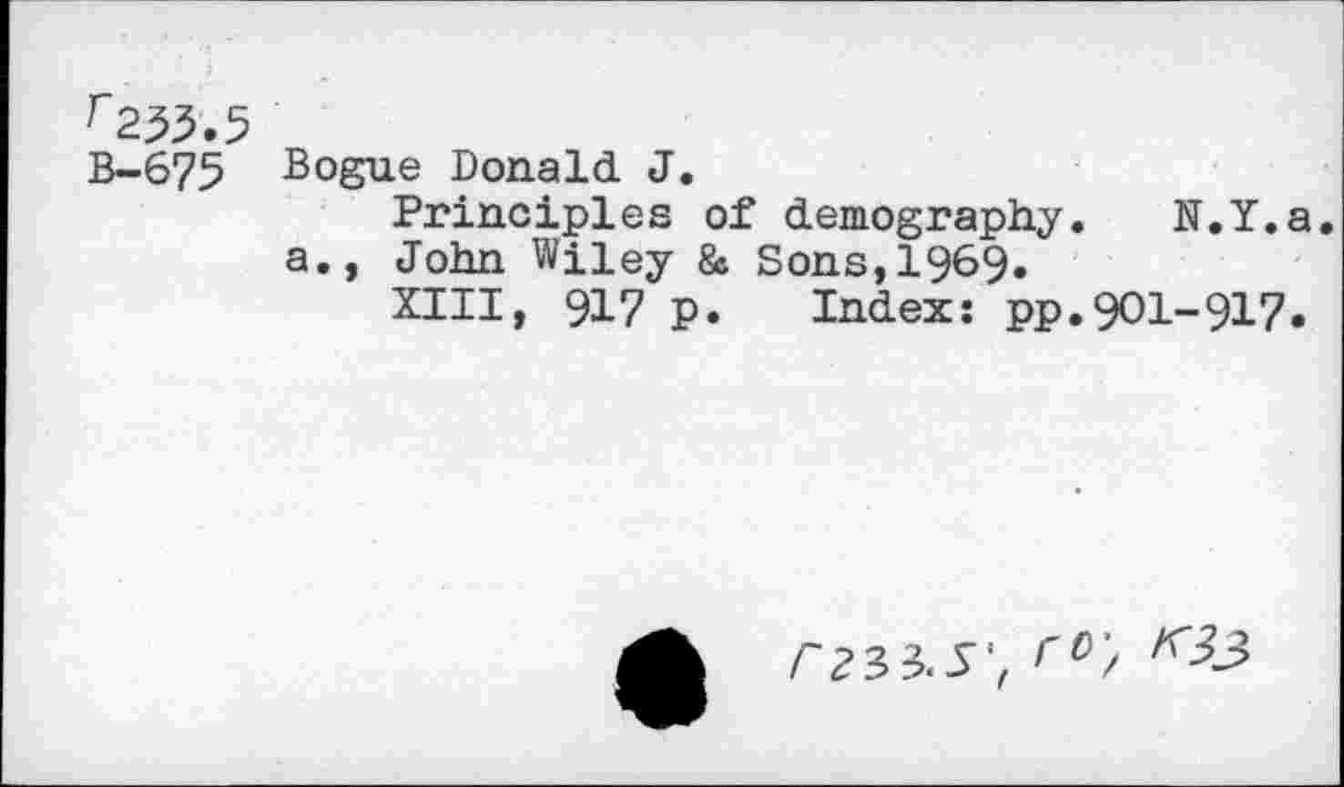 ﻿r233.5
B-675 Bogue Donald J.
Principles of demography. N.Y.a.
a., John Wiley & Sons,1969.
XIII, 917 p. Index: pp.901-917.
rz'H.S', K$3